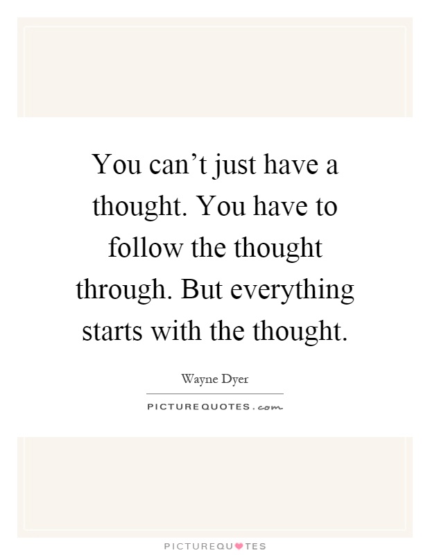 You can't just have a thought. You have to follow the thought through. But everything starts with the thought Picture Quote #1