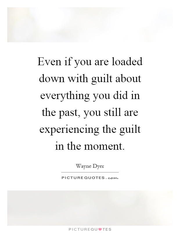 Even if you are loaded down with guilt about everything you did in the past, you still are experiencing the guilt in the moment Picture Quote #1
