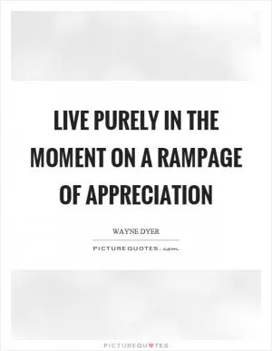 Live purely in the moment on a rampage of appreciation Picture Quote #1