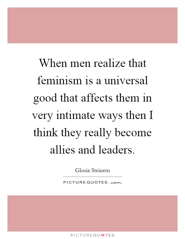 When men realize that feminism is a universal good that affects them in very intimate ways then I think they really become allies and leaders Picture Quote #1