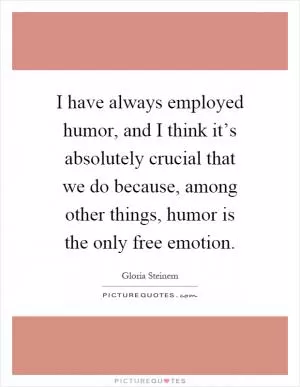 I have always employed humor, and I think it’s absolutely crucial that we do because, among other things, humor is the only free emotion Picture Quote #1
