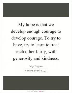 My hope is that we develop enough courage to develop courage. To try to have, try to learn to treat each other fairly, with generosity and kindness Picture Quote #1