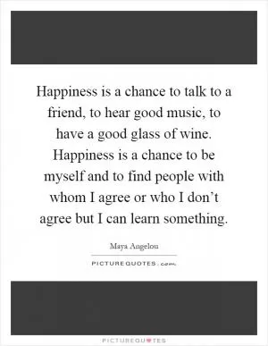 Happiness is a chance to talk to a friend, to hear good music, to have a good glass of wine. Happiness is a chance to be myself and to find people with whom I agree or who I don’t agree but I can learn something Picture Quote #1