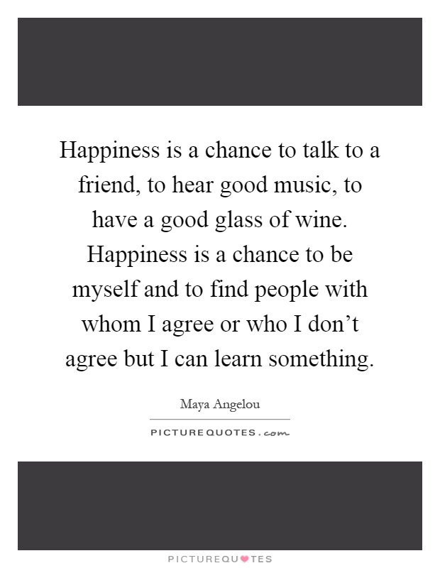 Happiness is a chance to talk to a friend, to hear good music, to have a good glass of wine. Happiness is a chance to be myself and to find people with whom I agree or who I don't agree but I can learn something Picture Quote #1