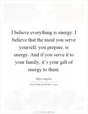 I believe everything is energy. I believe that the meal you serve yourself, you prepare, is energy. And if you serve it to your family, it’s your gift of energy to them Picture Quote #1