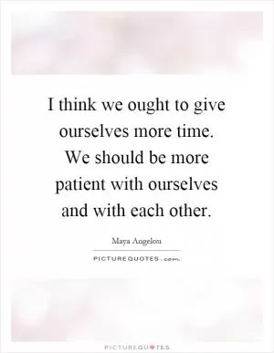 I think we ought to give ourselves more time. We should be more patient with ourselves and with each other Picture Quote #1