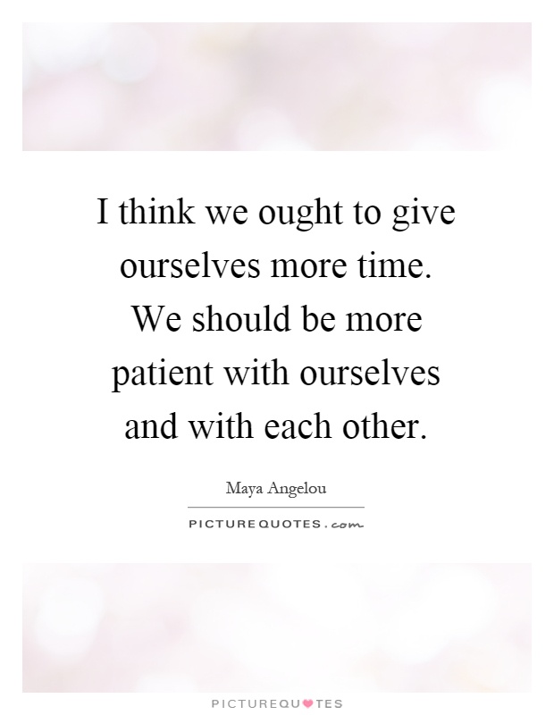 I think we ought to give ourselves more time. We should be more patient with ourselves and with each other Picture Quote #1