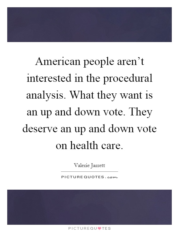 American people aren't interested in the procedural analysis. What they want is an up and down vote. They deserve an up and down vote on health care Picture Quote #1