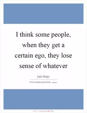I think some people, when they get a certain ego, they lose sense of whatever Picture Quote #1