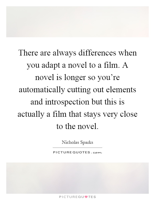 There are always differences when you adapt a novel to a film. A novel is longer so you're automatically cutting out elements and introspection but this is actually a film that stays very close to the novel Picture Quote #1