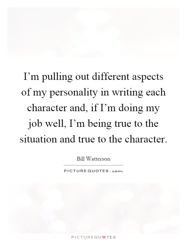 I'm pulling out different aspects of my personality in writing each character and, if I'm doing my job well, I'm being true to the situation and true to the character Picture Quote #1