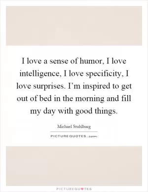 I love a sense of humor, I love intelligence, I love specificity, I love surprises. I’m inspired to get out of bed in the morning and fill my day with good things Picture Quote #1