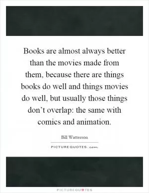 Books are almost always better than the movies made from them, because there are things books do well and things movies do well, but usually those things don’t overlap: the same with comics and animation Picture Quote #1
