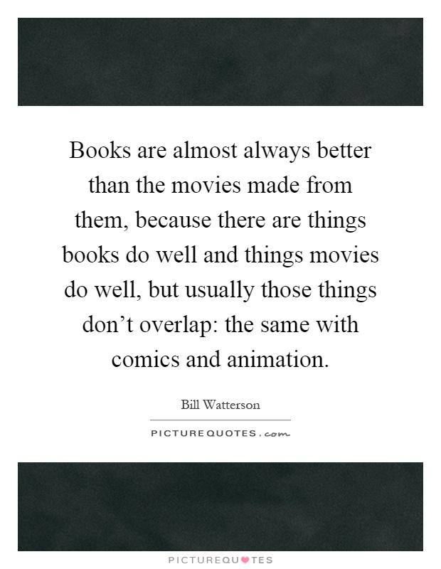 Books are almost always better than the movies made from them, because there are things books do well and things movies do well, but usually those things don't overlap: the same with comics and animation Picture Quote #1