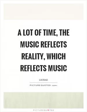 A lot of time, the music reflects reality, which reflects music Picture Quote #1