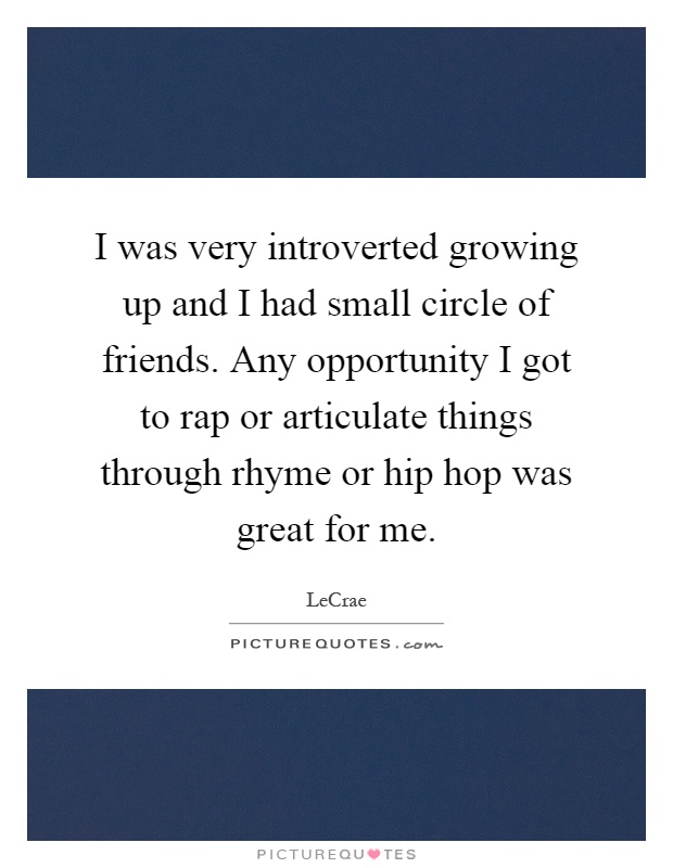 I was very introverted growing up and I had small circle of friends. Any opportunity I got to rap or articulate things through rhyme or hip hop was great for me Picture Quote #1