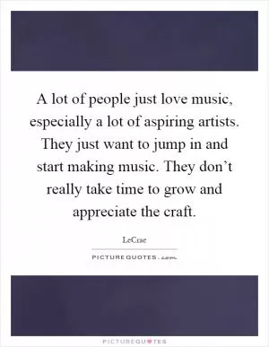 A lot of people just love music, especially a lot of aspiring artists. They just want to jump in and start making music. They don’t really take time to grow and appreciate the craft Picture Quote #1