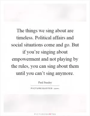 The things we sing about are timeless. Political affairs and social situations come and go. But if you’re singing about empowerment and not playing by the rules, you can sing about them until you can’t sing anymore Picture Quote #1
