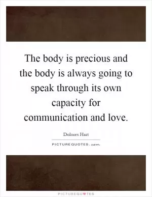 The body is precious and the body is always going to speak through its own capacity for communication and love Picture Quote #1