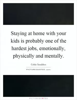 Staying at home with your kids is probably one of the hardest jobs, emotionally, physically and mentally Picture Quote #1