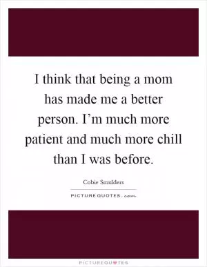 I think that being a mom has made me a better person. I’m much more patient and much more chill than I was before Picture Quote #1