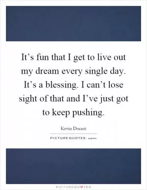 It’s fun that I get to live out my dream every single day. It’s a blessing. I can’t lose sight of that and I’ve just got to keep pushing Picture Quote #1