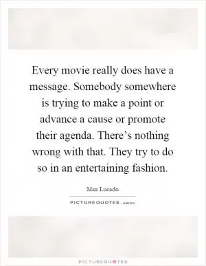 Every movie really does have a message. Somebody somewhere is trying to make a point or advance a cause or promote their agenda. There’s nothing wrong with that. They try to do so in an entertaining fashion Picture Quote #1