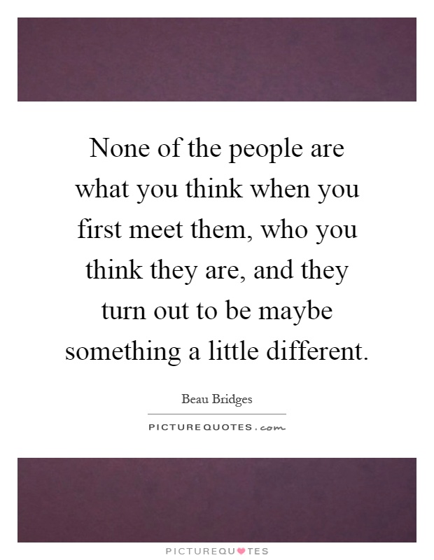 None of the people are what you think when you first meet them, who you think they are, and they turn out to be maybe something a little different Picture Quote #1