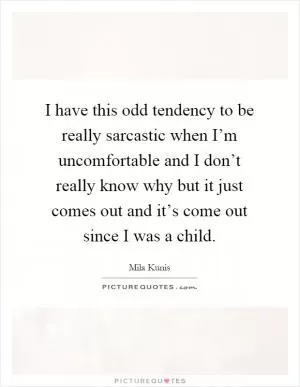I have this odd tendency to be really sarcastic when I’m uncomfortable and I don’t really know why but it just comes out and it’s come out since I was a child Picture Quote #1