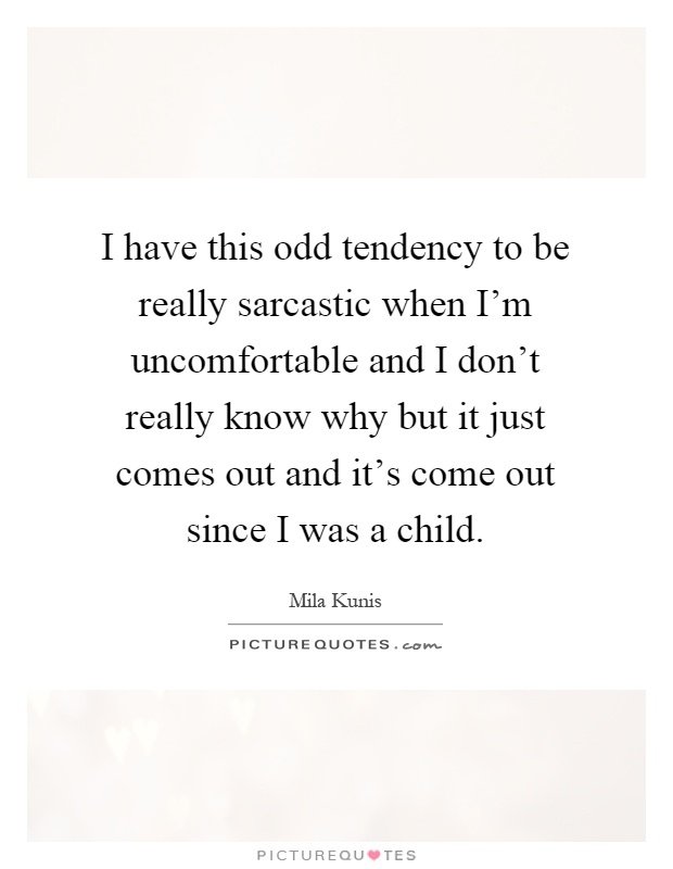I have this odd tendency to be really sarcastic when I'm uncomfortable and I don't really know why but it just comes out and it's come out since I was a child Picture Quote #1