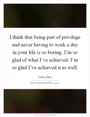 I think that being part of privilege and never having to work a day in your life is so boring. I’m so glad of what I’ve achieved. I’m so glad I’ve achieved it as well Picture Quote #1