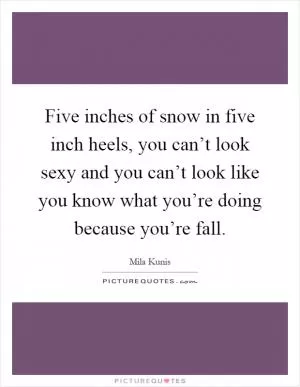 Five inches of snow in five inch heels, you can’t look sexy and you can’t look like you know what you’re doing because you’re fall Picture Quote #1