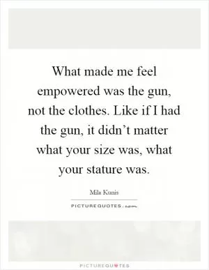 What made me feel empowered was the gun, not the clothes. Like if I had the gun, it didn’t matter what your size was, what your stature was Picture Quote #1