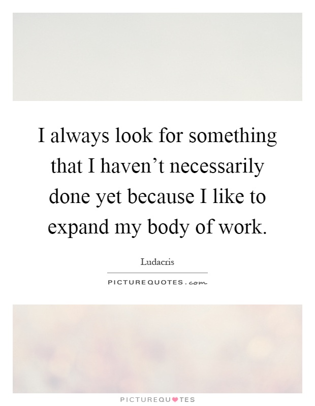 I always look for something that I haven't necessarily done yet because I like to expand my body of work Picture Quote #1