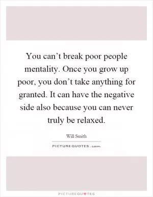 You can’t break poor people mentality. Once you grow up poor, you don’t take anything for granted. It can have the negative side also because you can never truly be relaxed Picture Quote #1