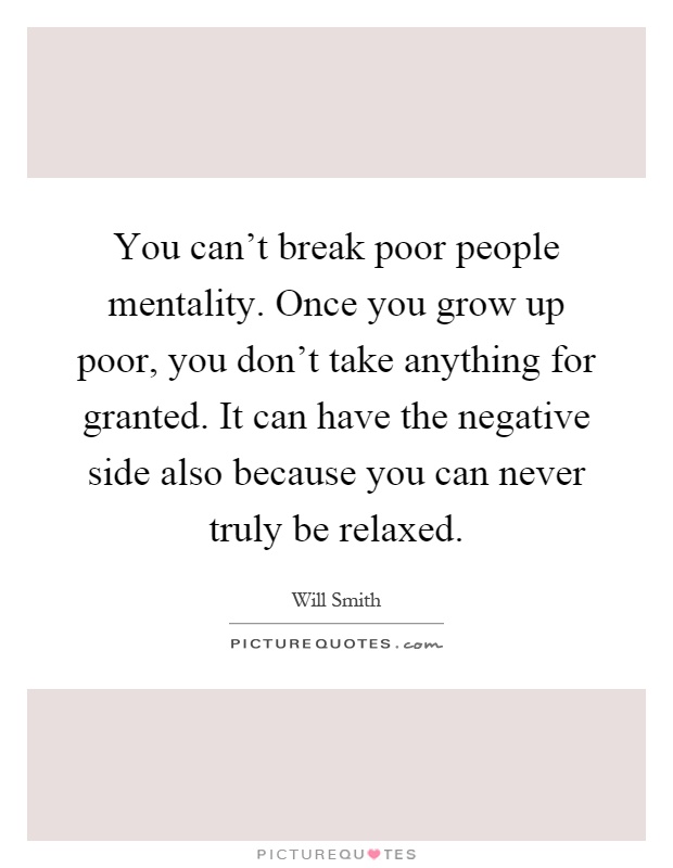 You can't break poor people mentality. Once you grow up poor, you don't take anything for granted. It can have the negative side also because you can never truly be relaxed Picture Quote #1