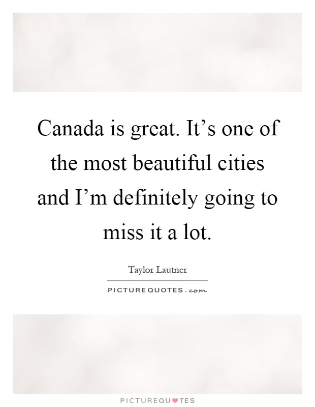 Canada is great. It's one of the most beautiful cities and I'm definitely going to miss it a lot Picture Quote #1