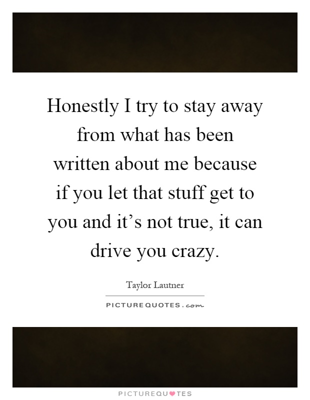 Honestly I try to stay away from what has been written about me because if you let that stuff get to you and it's not true, it can drive you crazy Picture Quote #1