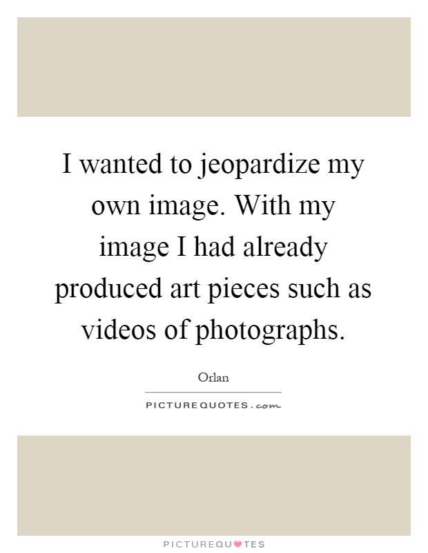 I wanted to jeopardize my own image. With my image I had already produced art pieces such as videos of photographs Picture Quote #1
