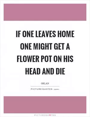 If one leaves home one might get a flower pot on his head and die Picture Quote #1