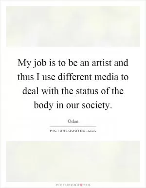 My job is to be an artist and thus I use different media to deal with the status of the body in our society Picture Quote #1