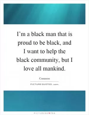 I’m a black man that is proud to be black, and I want to help the black community, but I love all mankind Picture Quote #1