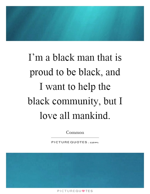 I'm a black man that is proud to be black, and I want to help the black community, but I love all mankind Picture Quote #1