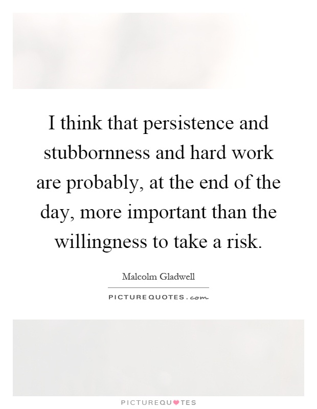 I think that persistence and stubbornness and hard work are probably, at the end of the day, more important than the willingness to take a risk Picture Quote #1