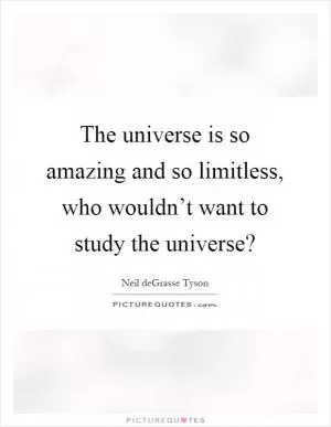 The universe is so amazing and so limitless, who wouldn’t want to study the universe? Picture Quote #1