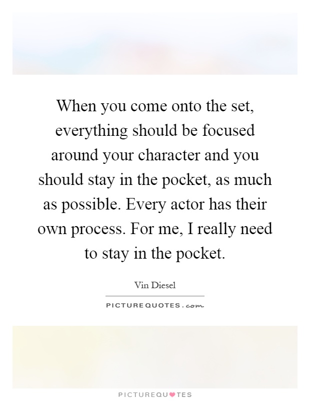 When you come onto the set, everything should be focused around your character and you should stay in the pocket, as much as possible. Every actor has their own process. For me, I really need to stay in the pocket Picture Quote #1
