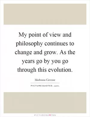 My point of view and philosophy continues to change and grow. As the years go by you go through this evolution Picture Quote #1