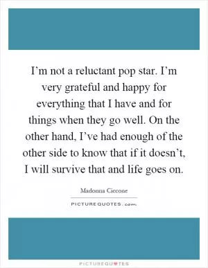 I’m not a reluctant pop star. I’m very grateful and happy for everything that I have and for things when they go well. On the other hand, I’ve had enough of the other side to know that if it doesn’t, I will survive that and life goes on Picture Quote #1