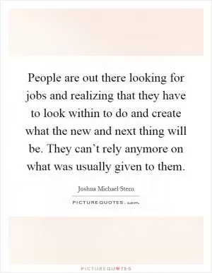 People are out there looking for jobs and realizing that they have to look within to do and create what the new and next thing will be. They can’t rely anymore on what was usually given to them Picture Quote #1