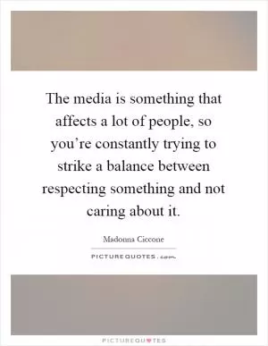 The media is something that affects a lot of people, so you’re constantly trying to strike a balance between respecting something and not caring about it Picture Quote #1